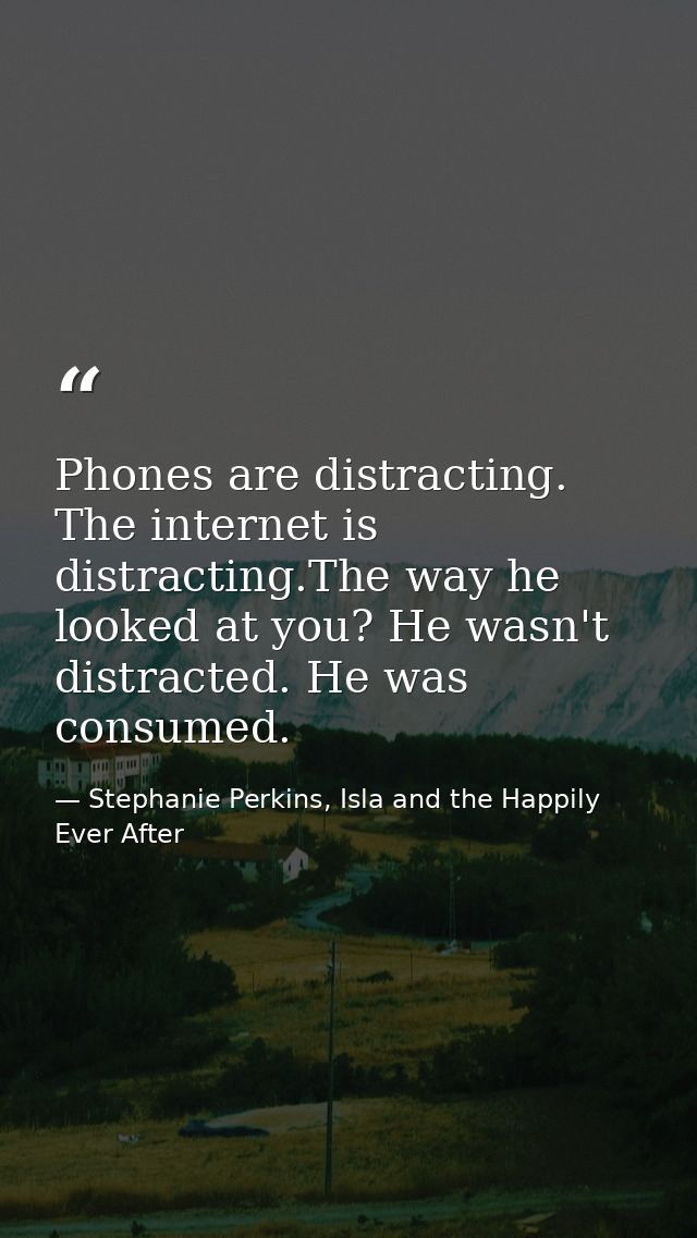 Phones are distracting. The internet is distracting.The way he looked at you? He wasn't distracted. He was consumed. — Stephanie Perkins, Isla and the Happily Ever After