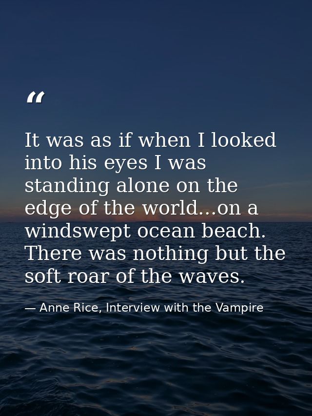 It was as if when I looked into his eyes I was standing alone on the edge of the world...on a windswept ocean beach. The — Anne Rice, Interview with the Vampire