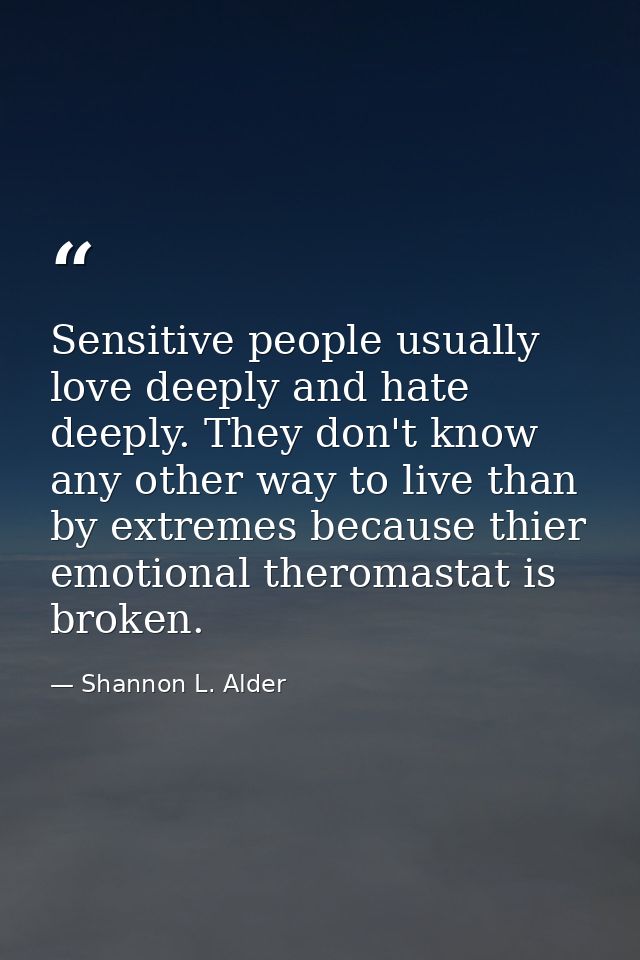 Sensitive people usually love deeply and hate deeply. They don't know any other way to live than by extremes because thi — Shannon L. Alder
