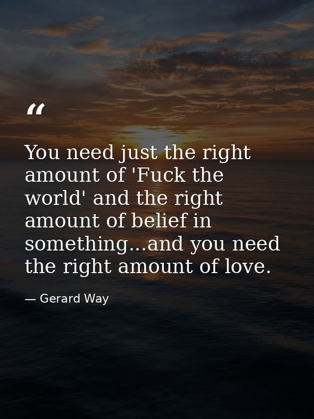 You need just the right amount of 'Fuck the world' and the right amount of belief in something...and you need the right  — Gerard Way