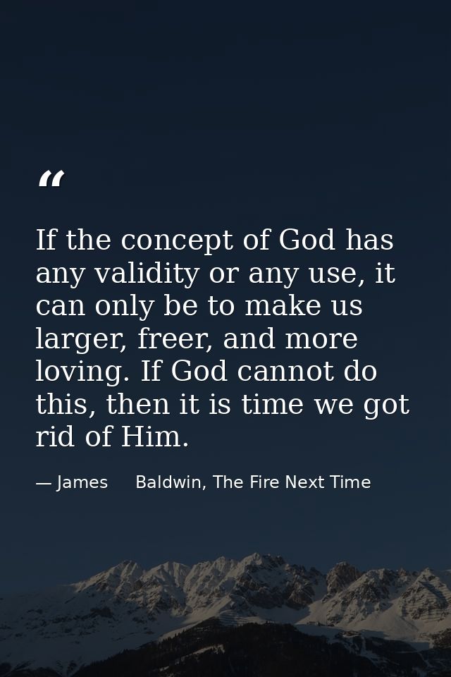 If the concept of God has any validity or any use, it can only be to make us larger, freer, and more loving. If God cann — James     Baldwin, The Fire Next Time