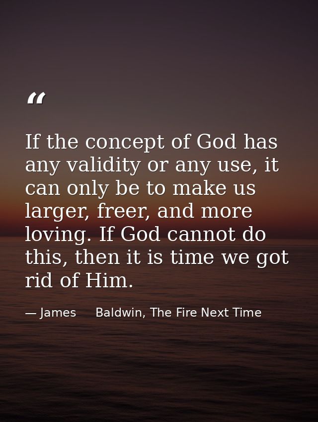 If the concept of God has any validity or any use, it can only be to make us larger, freer, and more loving. If God cann — James     Baldwin, The Fire Next Time