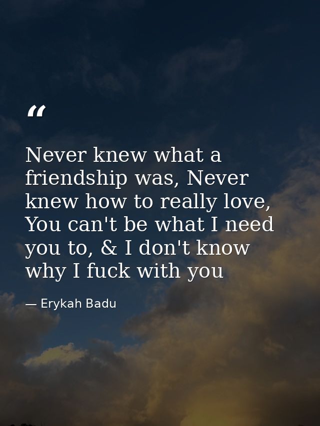 Never knew what a friendship was, Never knew how to really love, You can't be what I need you to, & I don't know why I f — Erykah Badu