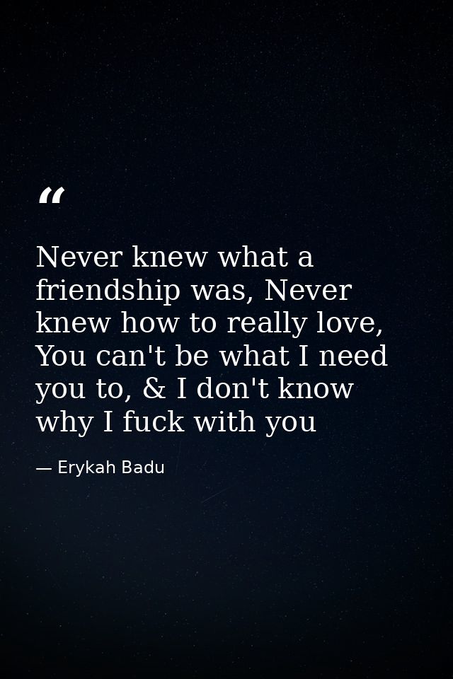 Never knew what a friendship was, Never knew how to really love, You can't be what I need you to, & I don't know why I f — Erykah Badu