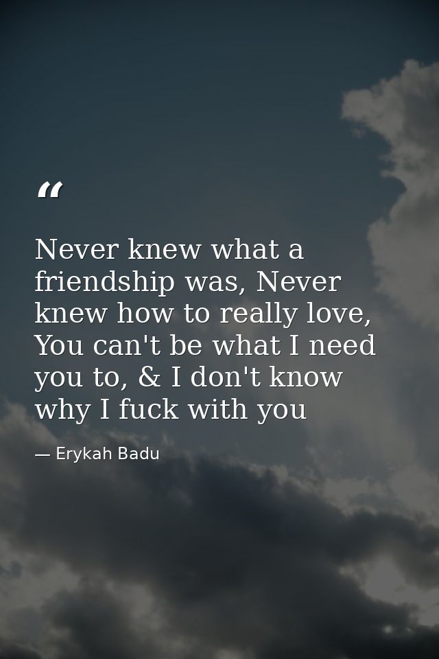 Never knew what a friendship was, Never knew how to really love, You can't be what I need you to, & I don't know why I f — Erykah Badu