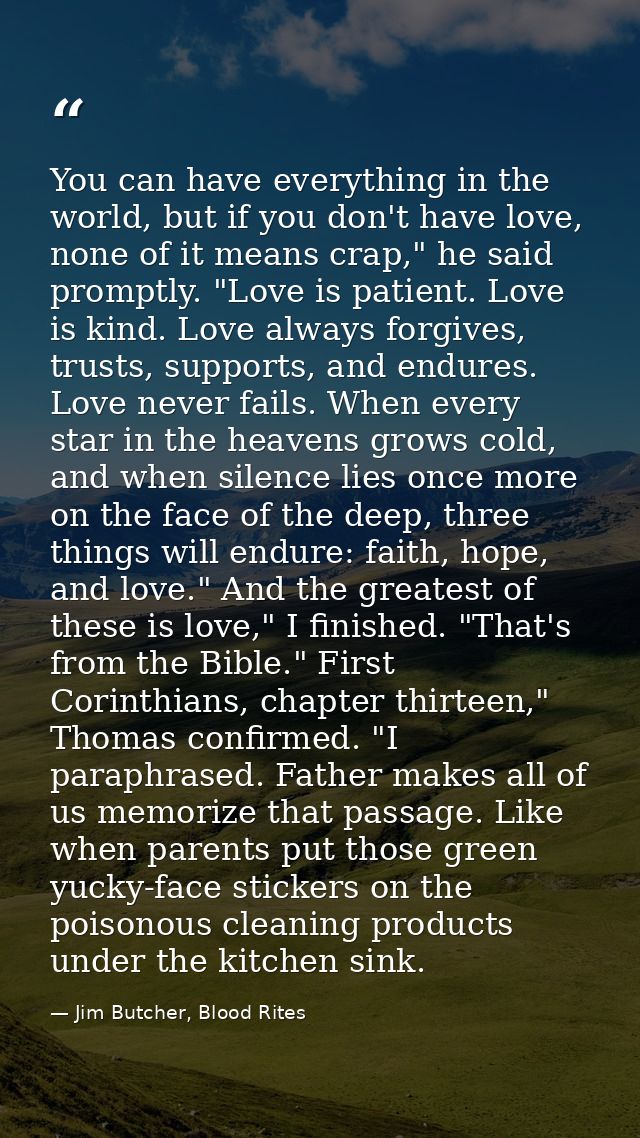 You can have everything in the world, but if you don't have love, none of it means crap," he said promptly. "Love is pat — Jim Butcher, Blood Rites