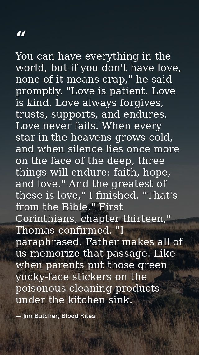 You can have everything in the world, but if you don't have love, none of it means crap," he said promptly. "Love is pat — Jim Butcher, Blood Rites