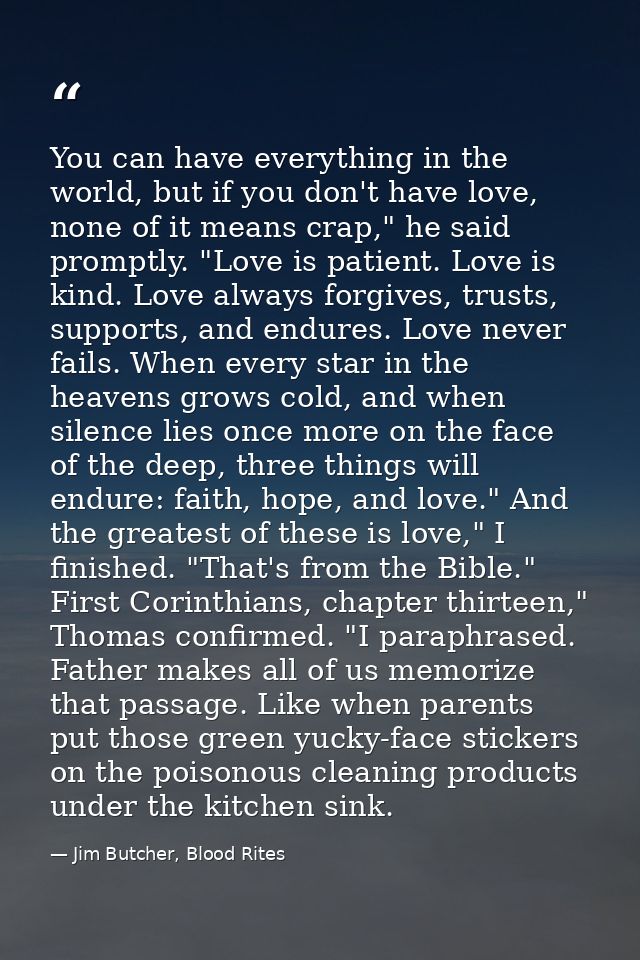 You can have everything in the world, but if you don't have love, none of it means crap," he said promptly. "Love is pat — Jim Butcher, Blood Rites
