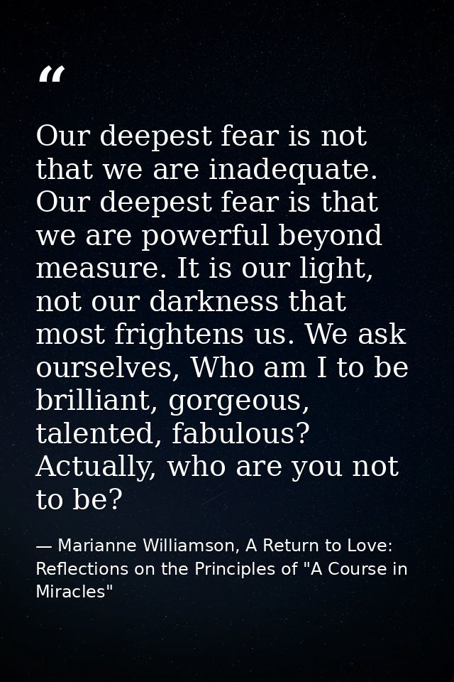 Our deepest fear is not that we are inadequate. Our deepest fear is that we are powerful beyond measure. It is our light — Marianne Williamson, A Return to Love: Reflections on the Principles of "A Course in Miracles"