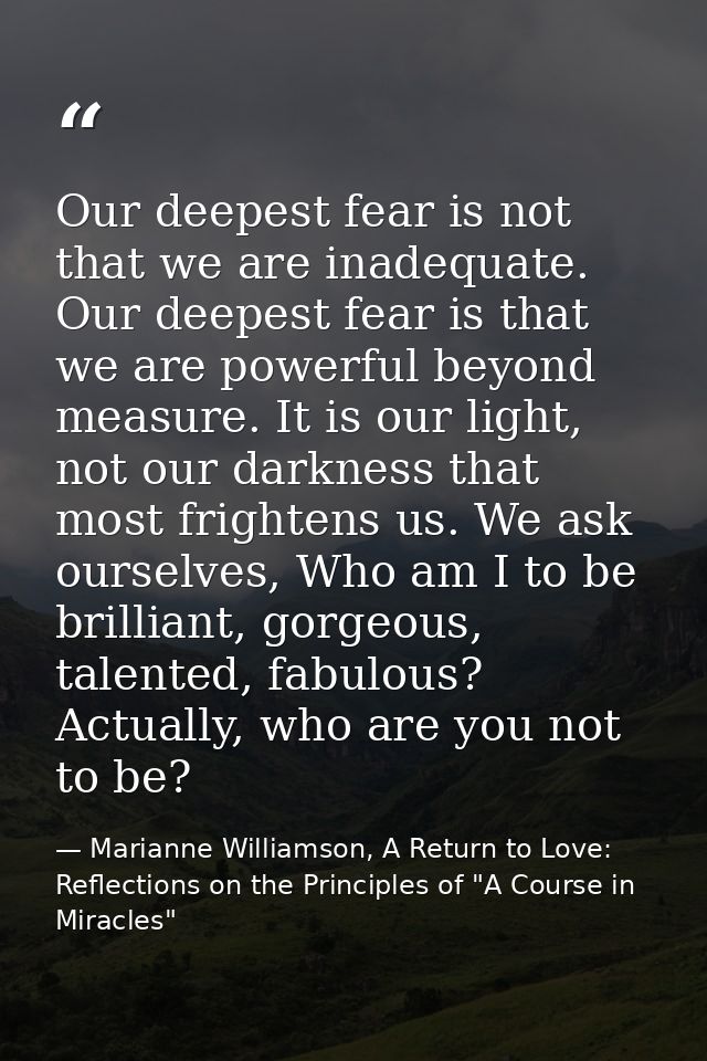 Our deepest fear is not that we are inadequate. Our deepest fear is that we are powerful beyond measure. It is our light — Marianne Williamson, A Return to Love: Reflections on the Principles of "A Course in Miracles"