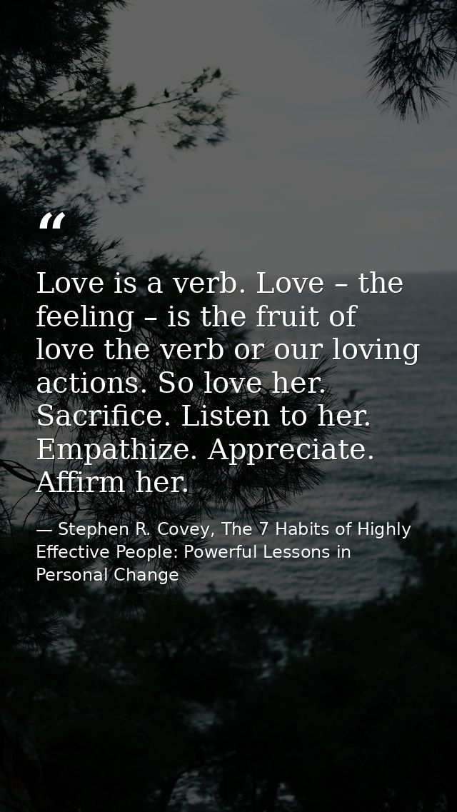 Love is a verb. Love – the feeling – is the fruit of love the verb or our loving actions. So love her. Sacrifice. Listen — Stephen R. Covey, The 7 Habits of Highly Effective People: Powerful Lessons in Personal Change