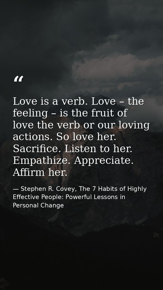 Love is a verb. Love – the feeling – is the fruit of love the verb or our loving actions. So love her. Sacrifice. Listen — Stephen R. Covey, The 7 Habits of Highly Effective People: Powerful Lessons in Personal Change
