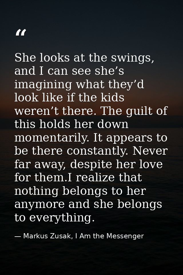 She looks at the swings, and I can see she’s imagining what they’d look like if the kids weren’t there. The guilt of thi — Markus Zusak, I Am the Messenger