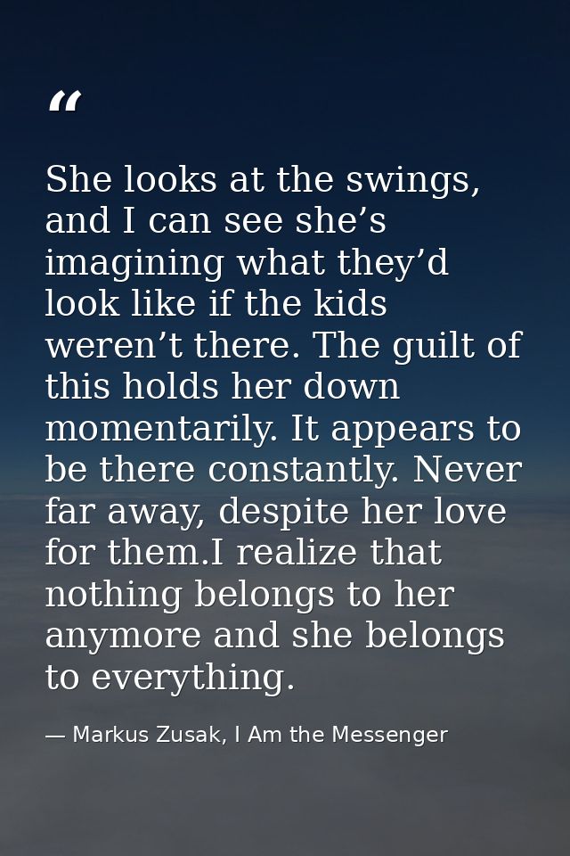 She looks at the swings, and I can see she’s imagining what they’d look like if the kids weren’t there. The guilt of thi — Markus Zusak, I Am the Messenger