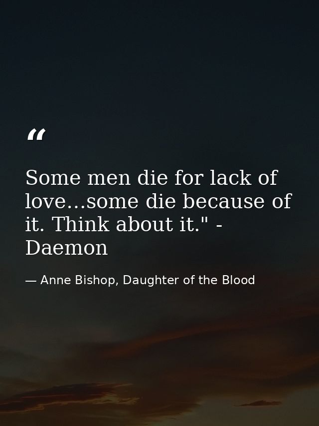 Some men die for lack of love…some die because of it. Think about it." - Daemon — Anne Bishop, Daughter of the Blood