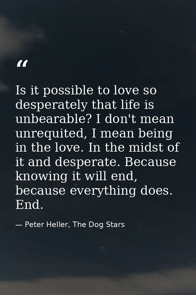 Is it possible to love so desperately that life is unbearable? I don't mean unrequited, I mean being in the love. In the — Peter Heller, The Dog Stars