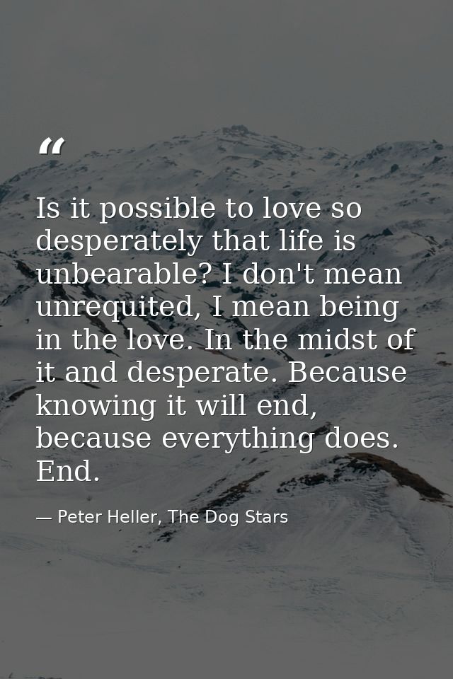 Is it possible to love so desperately that life is unbearable? I don't mean unrequited, I mean being in the love. In the — Peter Heller, The Dog Stars