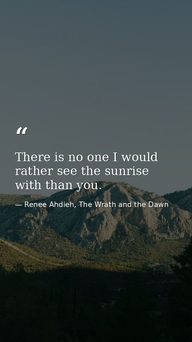 There is no one I would rather see the sunrise with than you. — Renee Ahdieh, The Wrath and the Dawn