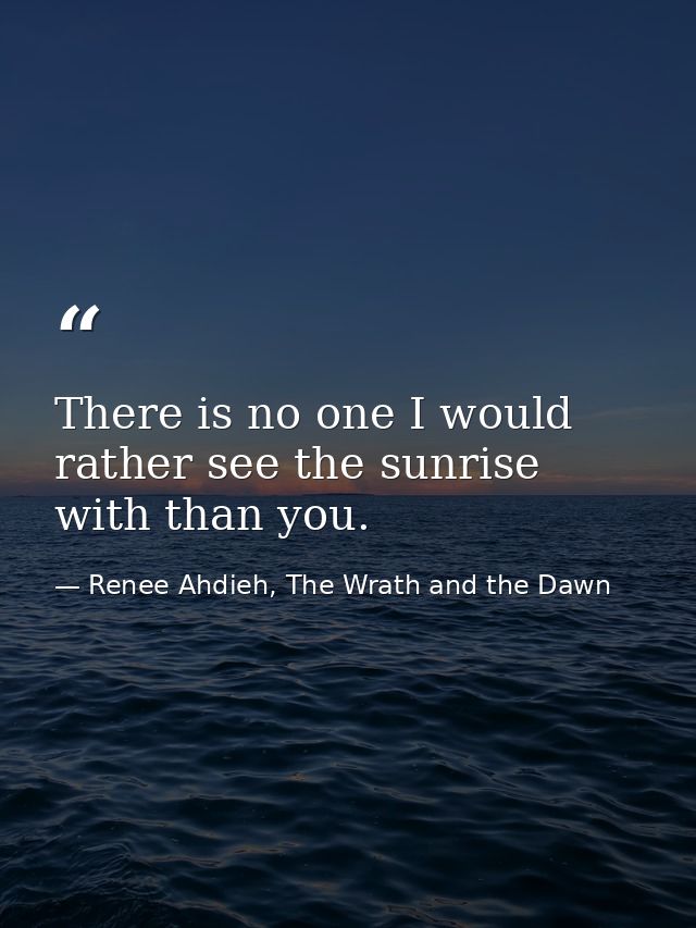 There is no one I would rather see the sunrise with than you. — Renee Ahdieh, The Wrath and the Dawn