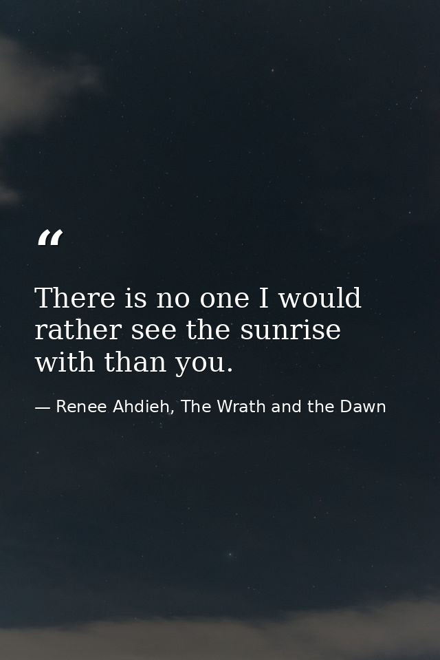 There is no one I would rather see the sunrise with than you. — Renee Ahdieh, The Wrath and the Dawn