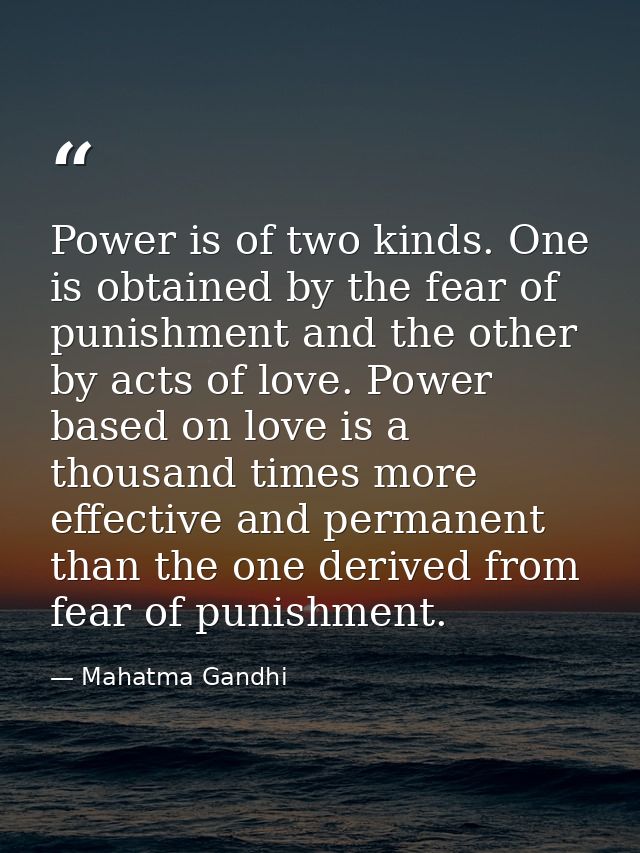 Power is of two kinds. One is obtained by the fear of punishment and the other by acts of love. Power based on love is a — Mahatma Gandhi