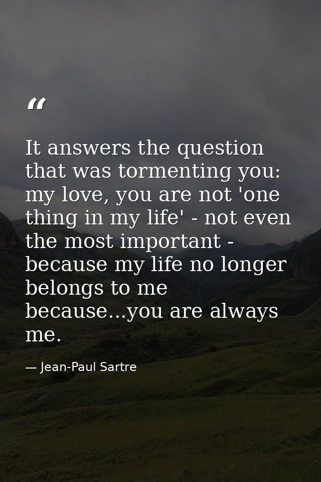 It answers the question that was tormenting you: my love, you are not 'one thing in my life' - not even the most importa — Jean-Paul Sartre