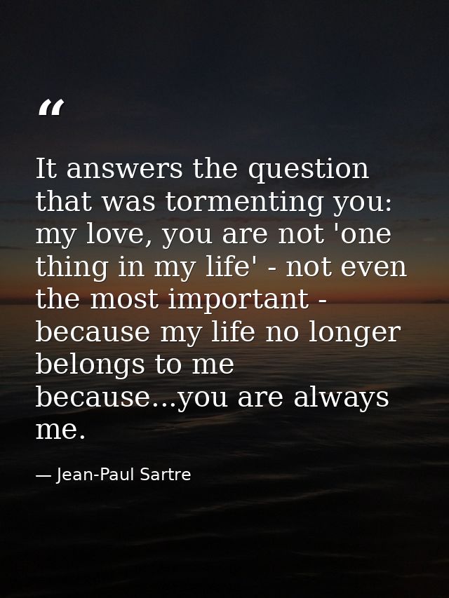 It answers the question that was tormenting you: my love, you are not 'one thing in my life' - not even the most importa — Jean-Paul Sartre