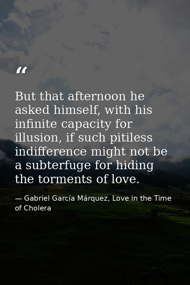 But that afternoon he asked himself, with his infinite capacity for illusion, if such pitiless indifference might not be — Gabriel García Márquez, Love in the Time of Cholera