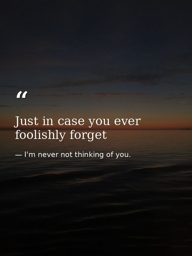 Just in case you ever foolishly forget — I'm never not thinking of you.