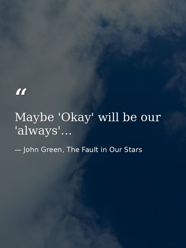 Maybe 'Okay' will be our 'always'... — John Green, The Fault in Our Stars