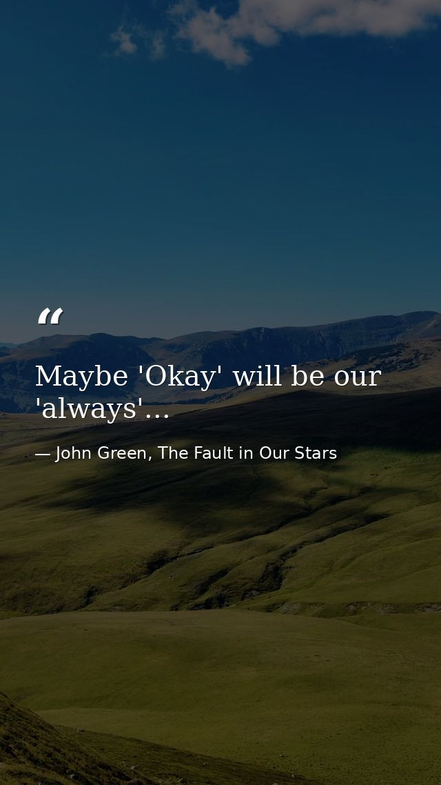 Maybe 'Okay' will be our 'always'... — John Green, The Fault in Our Stars