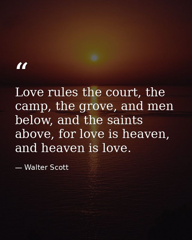 Love rules the court, the camp, the grove, and men below, and the saints above, for love is heaven, and heaven is love. — Walter Scott