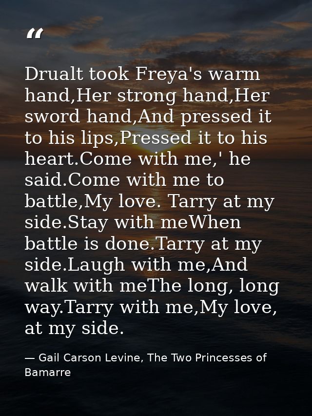 Drualt took Freya's warm hand,Her strong hand,Her sword hand,And pressed it to his lips,Pressed it to his heart.Come wit — Gail Carson Levine, The Two Princesses of Bamarre