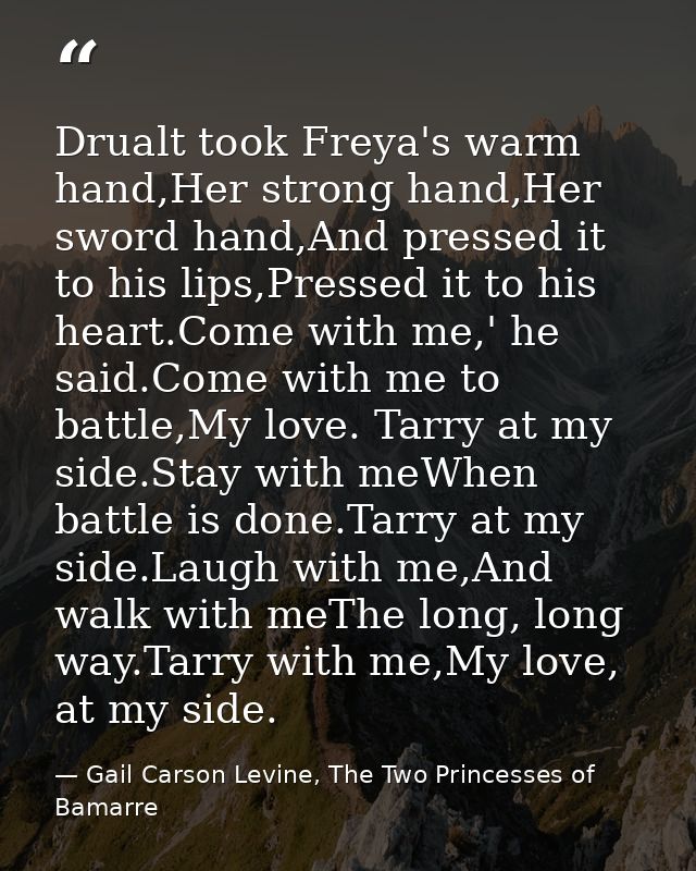 Drualt took Freya's warm hand,Her strong hand,Her sword hand,And pressed it to his lips,Pressed it to his heart.Come wit — Gail Carson Levine, The Two Princesses of Bamarre