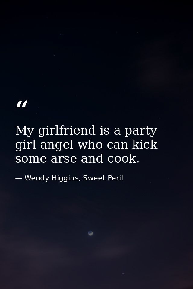My girlfriend is a party girl angel who can kick some arse and cook. — Wendy Higgins, Sweet Peril