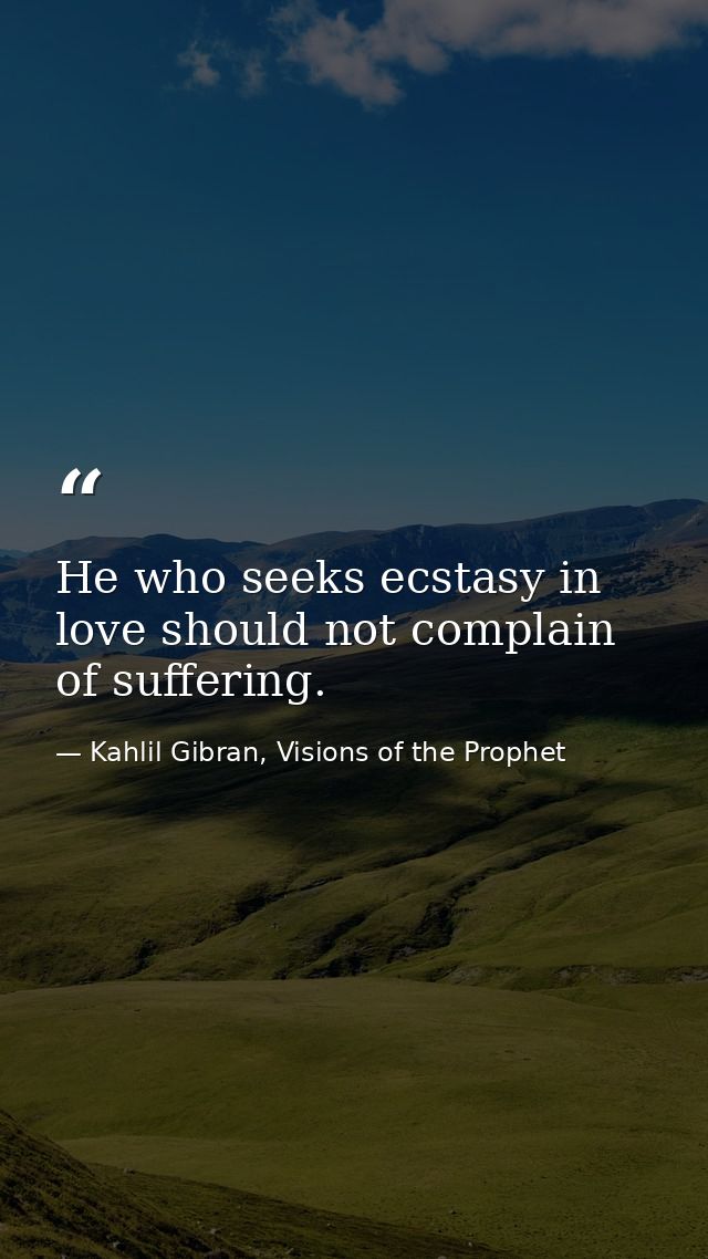 He who seeks ecstasy in love should not complain of suffering. — Kahlil Gibran, Visions of the Prophet