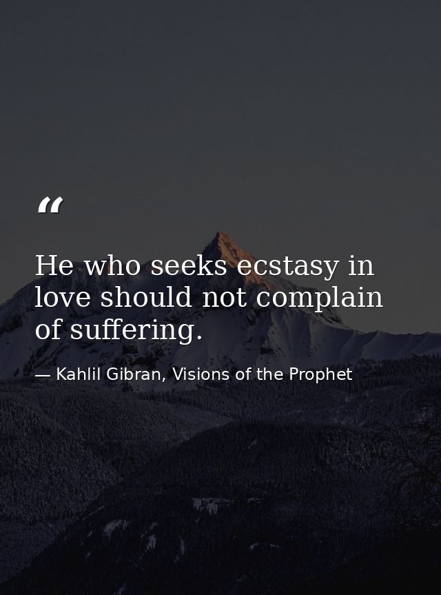 He who seeks ecstasy in love should not complain of suffering. — Kahlil Gibran, Visions of the Prophet