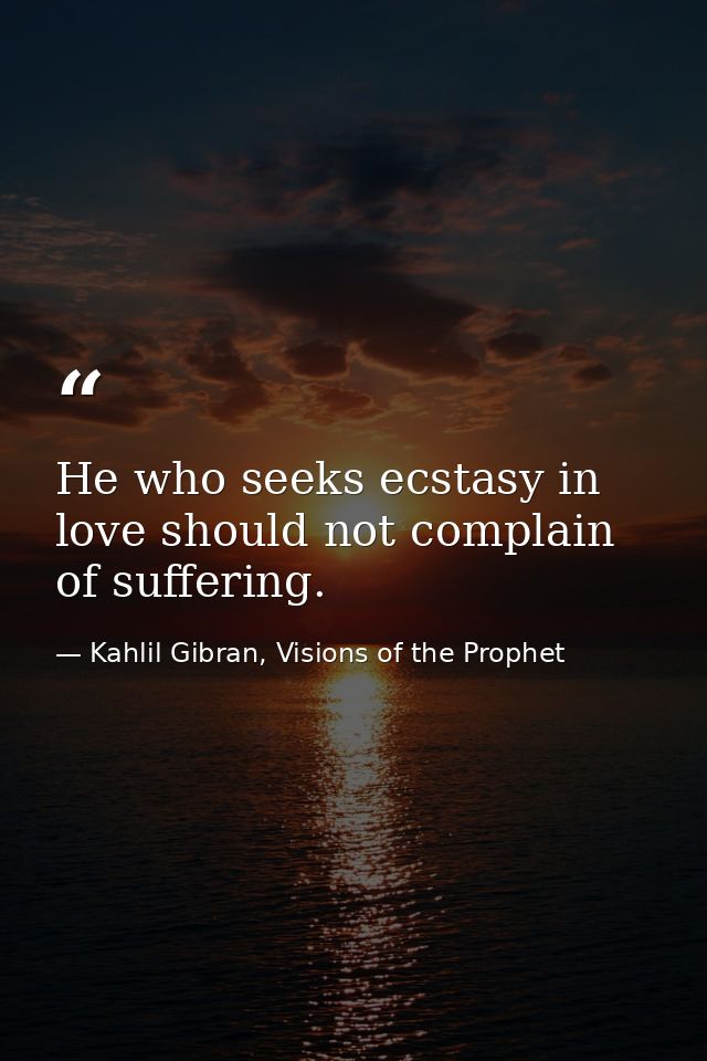 He who seeks ecstasy in love should not complain of suffering. — Kahlil Gibran, Visions of the Prophet