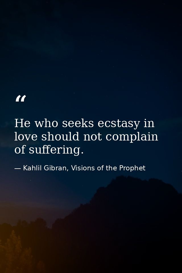 He who seeks ecstasy in love should not complain of suffering. — Kahlil Gibran, Visions of the Prophet