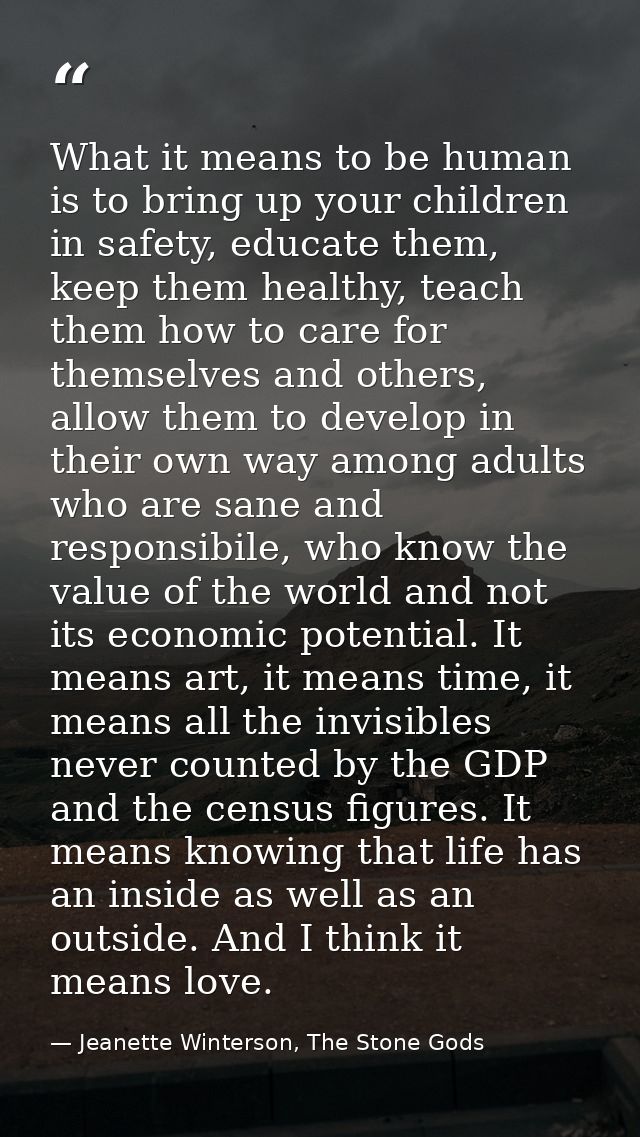 What it means to be human is to bring up your children in safety, educate them, keep them healthy, teach them how to car — Jeanette Winterson, The Stone Gods