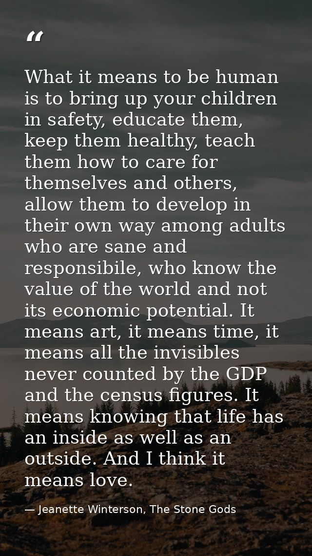 What it means to be human is to bring up your children in safety, educate them, keep them healthy, teach them how to car — Jeanette Winterson, The Stone Gods