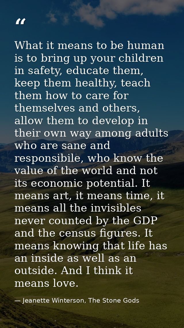 What it means to be human is to bring up your children in safety, educate them, keep them healthy, teach them how to car — Jeanette Winterson, The Stone Gods