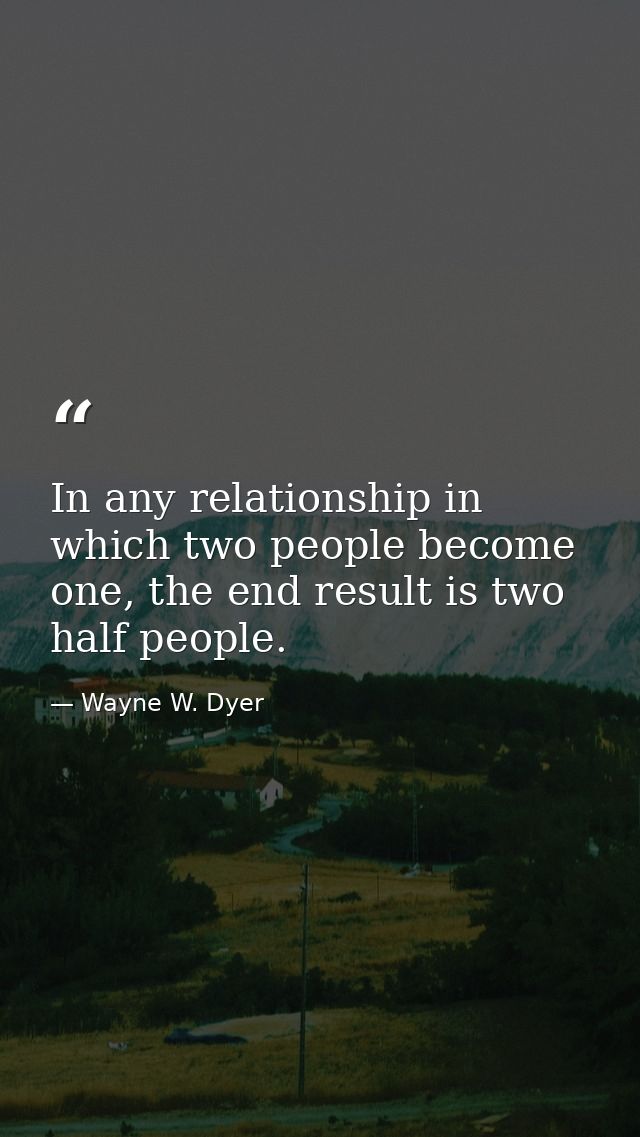 In any relationship in which two people become one, the end result is two half people. — Wayne W. Dyer