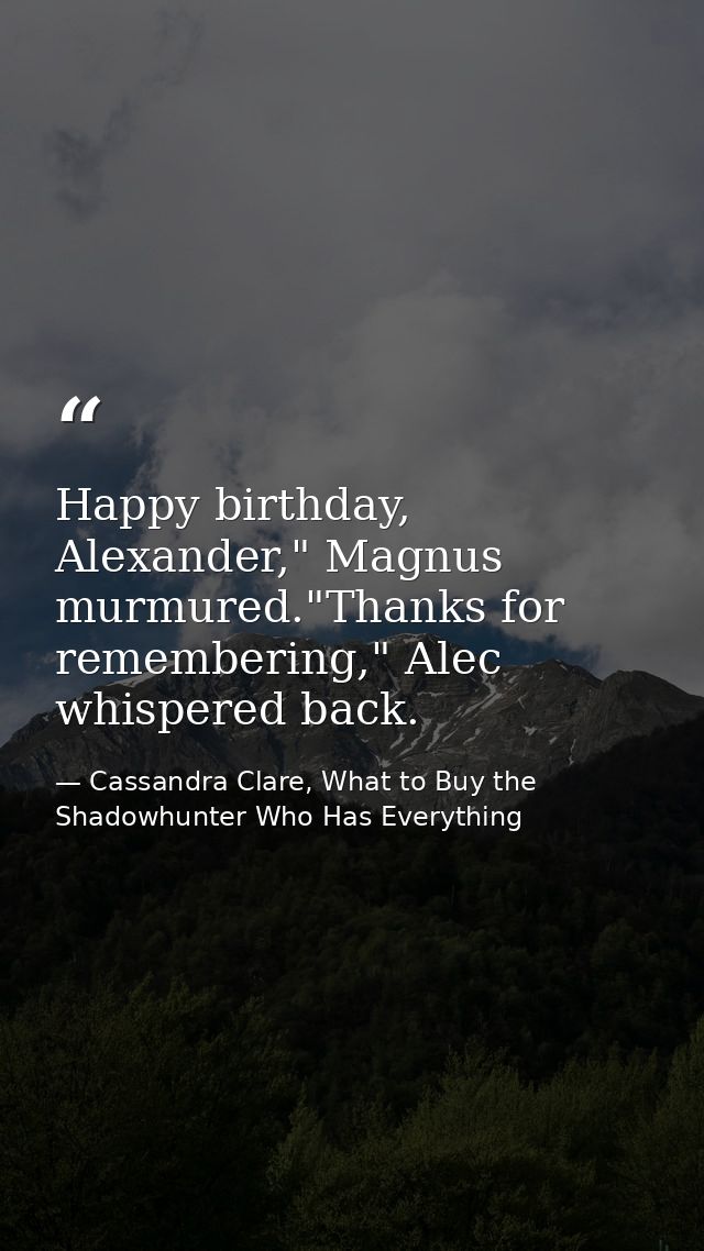 Happy birthday, Alexander," Magnus murmured."Thanks for remembering," Alec whispered back. — Cassandra Clare, What to Buy the Shadowhunter Who Has Everything