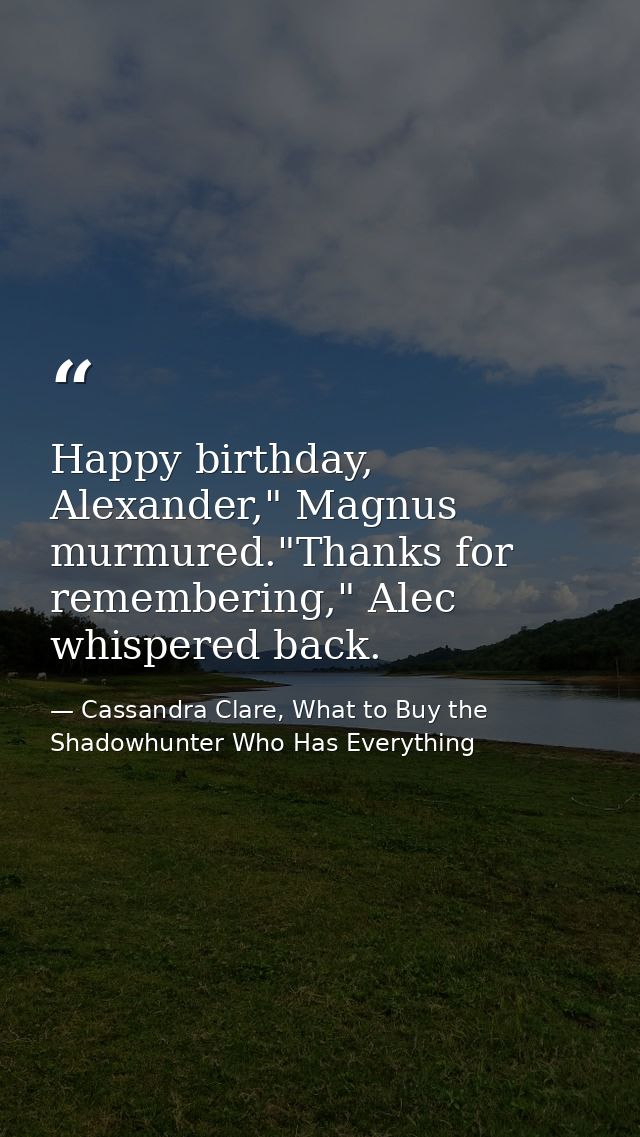 Happy birthday, Alexander," Magnus murmured."Thanks for remembering," Alec whispered back. — Cassandra Clare, What to Buy the Shadowhunter Who Has Everything