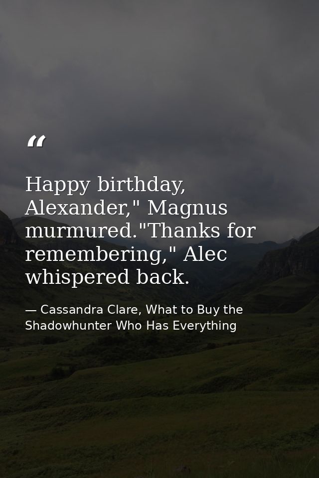 Happy birthday, Alexander," Magnus murmured."Thanks for remembering," Alec whispered back. — Cassandra Clare, What to Buy the Shadowhunter Who Has Everything