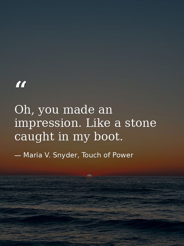 Oh, you made an impression. Like a stone caught in my boot. — Maria V. Snyder, Touch of Power