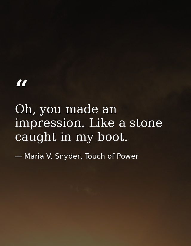 Oh, you made an impression. Like a stone caught in my boot. — Maria V. Snyder, Touch of Power