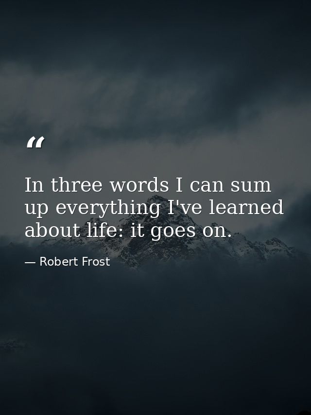 In three words I can sum up everything I've learned about life: it goes on. — Robert Frost