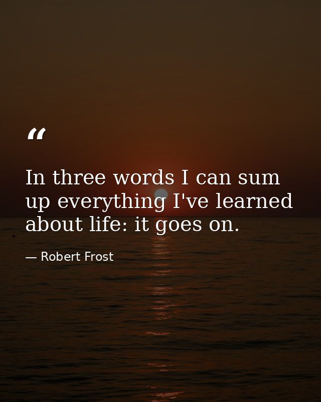In three words I can sum up everything I've learned about life: it goes on. — Robert Frost